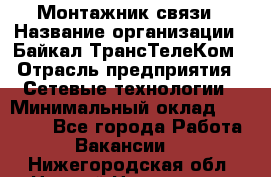 Монтажник связи › Название организации ­ Байкал-ТрансТелеКом › Отрасль предприятия ­ Сетевые технологии › Минимальный оклад ­ 15 000 - Все города Работа » Вакансии   . Нижегородская обл.,Нижний Новгород г.